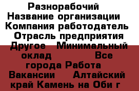 Разнорабочий › Название организации ­ Компания-работодатель › Отрасль предприятия ­ Другое › Минимальный оклад ­ 59 000 - Все города Работа » Вакансии   . Алтайский край,Камень-на-Оби г.